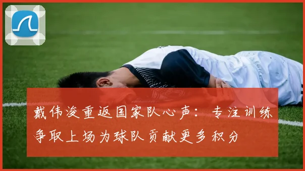 戴伟浚重返国家队心声：专注训练争取上场为球队贡献更多积分