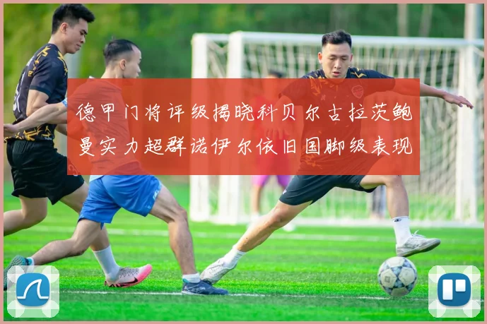 德甲门将评级揭晓科贝尔古拉茨鲍曼实力超群诺伊尔依旧国脚级表现引关注