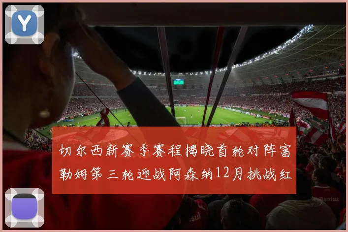 切尔西新赛季赛程揭晓首轮对阵富勒姆第三轮迎战阿森纳12月挑战红军和蓝月亮