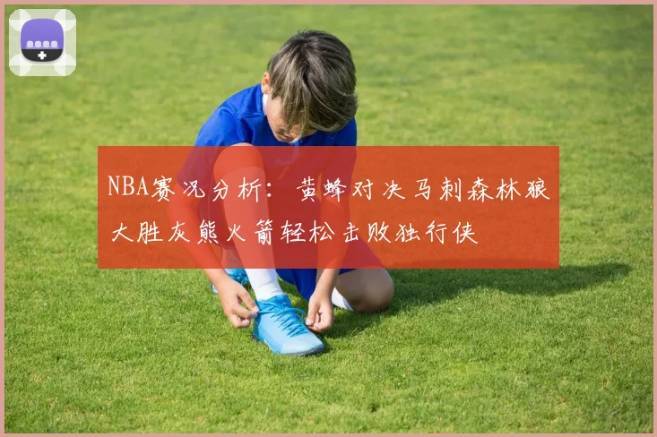 NBA赛况分析：黄蜂对决马刺森林狼大胜灰熊火箭轻松击败独行侠