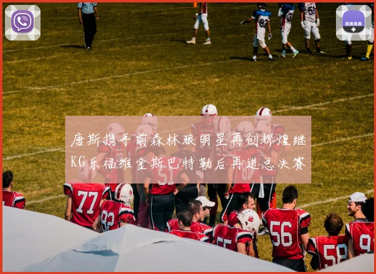 唐斯携手前森林狼明星再创辉煌继KG乐福维金斯巴特勒后再进总决赛