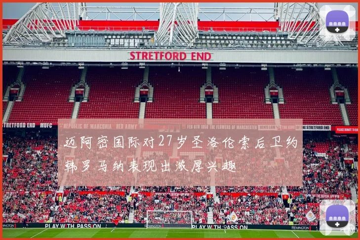 迈阿密国际对27岁圣洛伦索后卫约韩罗马纳表现出浓厚兴趣