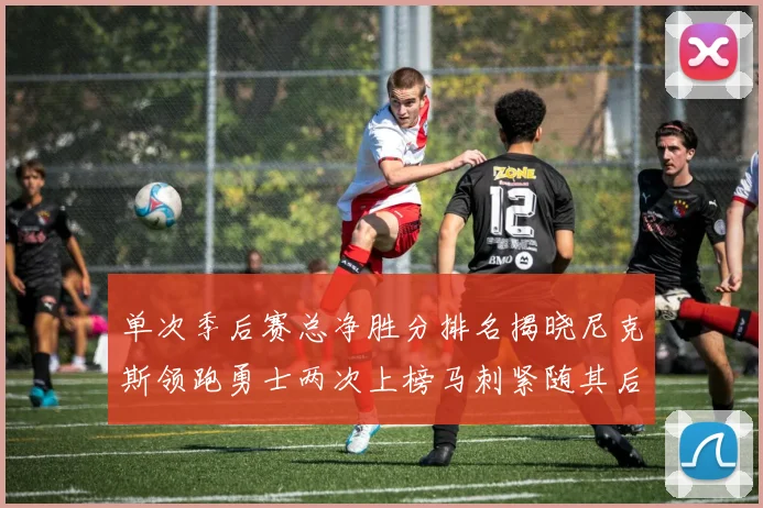 单次季后赛总净胜分排名揭晓尼克斯领跑勇士两次上榜马刺紧随其后