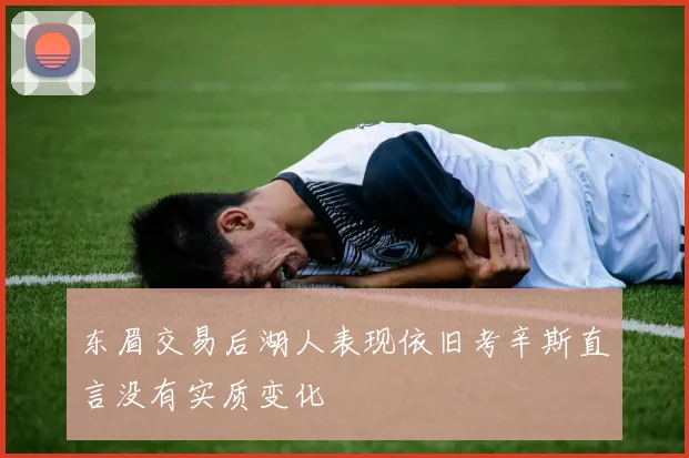 东眉交易后湖人表现依旧考辛斯直言没有实质变化