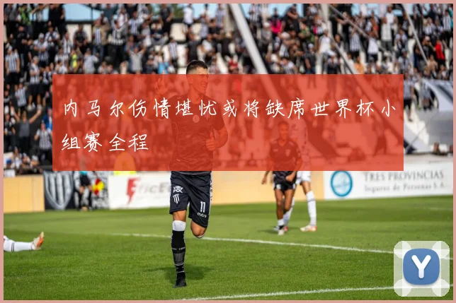 内马尔伤情堪忧或将缺席世界杯小组赛全程