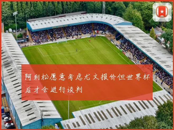 阿利松愿意考虑尤文报价但世界杯后才会进行谈判