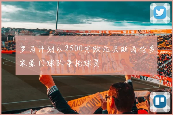 罗马计划以2500万欧元买断马伦多家豪门球队争抢球员