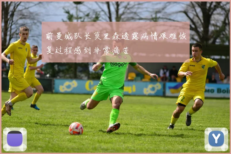 前曼城队长莫里森透露病情艰难恢复过程感到非常痛苦