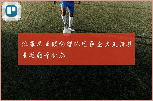 拉菲尼亚倾向留队巴萨全力支持其重返巅峰状态
