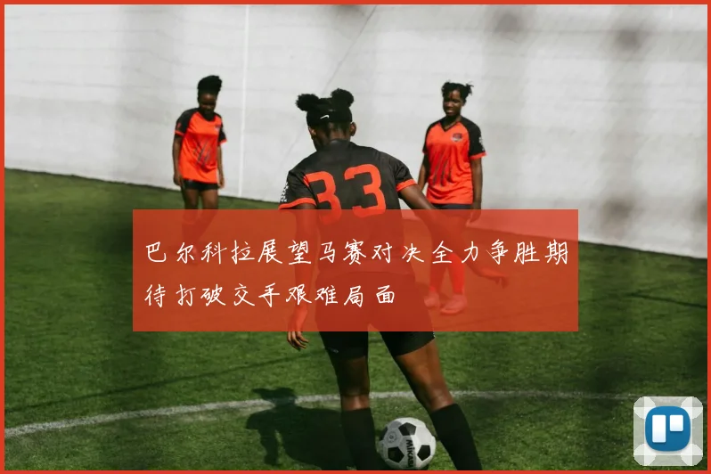 巴尔科拉展望马赛对决全力争胜期待打破交手艰难局面