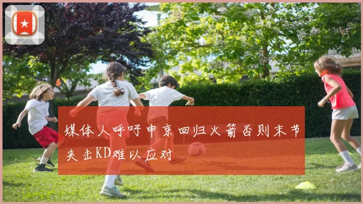 媒体人呼吁申京回归火箭否则末节夹击KD难以应对
