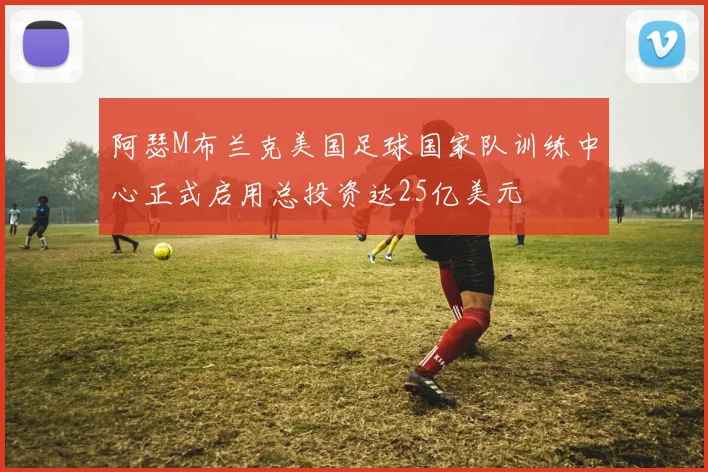 阿瑟M布兰克美国足球国家队训练中心正式启用总投资达25亿美元