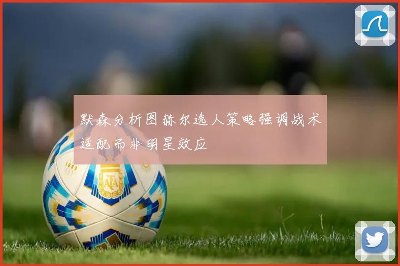 默森分析图赫尔选人策略强调战术适配而非明星效应