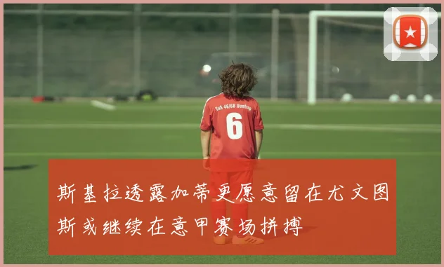 斯基拉透露加蒂更愿意留在尤文图斯或继续在意甲赛场拼搏