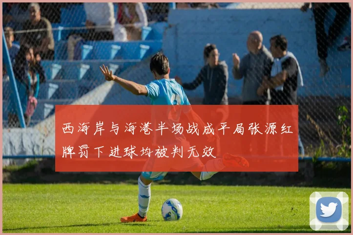西海岸与海港半场战成平局张源红牌罚下进球均被判无效