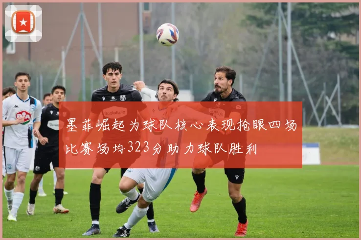 墨菲崛起为球队核心表现抢眼四场比赛场均323分助力球队胜利