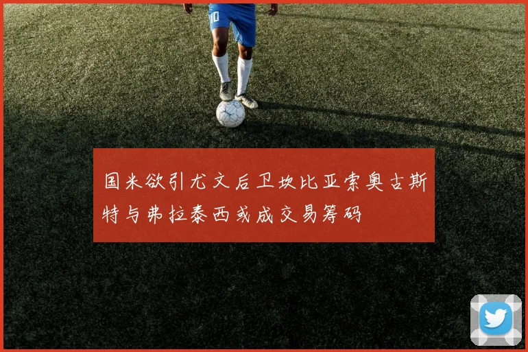 国米欲引尤文后卫坎比亚索奥古斯特与弗拉泰西或成交易筹码