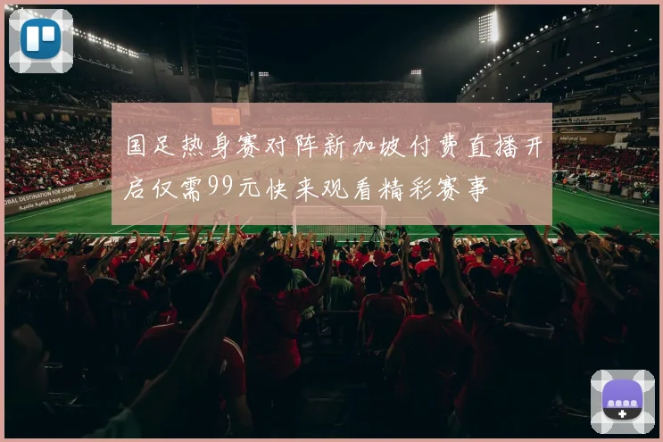 国足热身赛对阵新加坡付费直播开启仅需99元快来观看精彩赛事