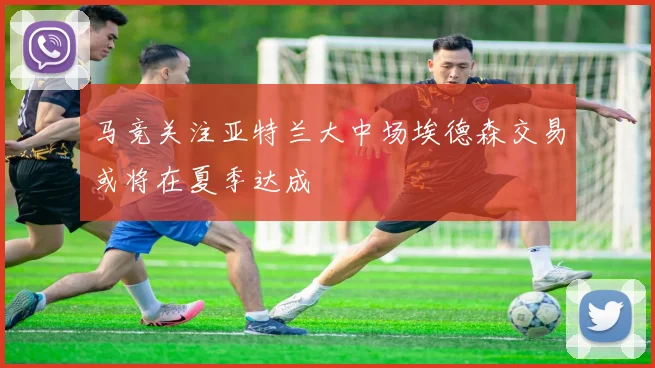 马竞关注亚特兰大中场埃德森交易或将在夏季达成