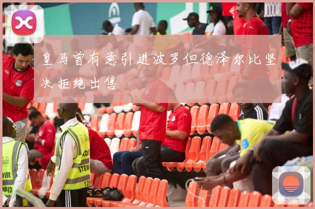皇马曾有意引进波罗但德泽尔比坚决拒绝出售